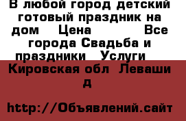 В любой город детский готовый праздник на дом! › Цена ­ 3 000 - Все города Свадьба и праздники » Услуги   . Кировская обл.,Леваши д.